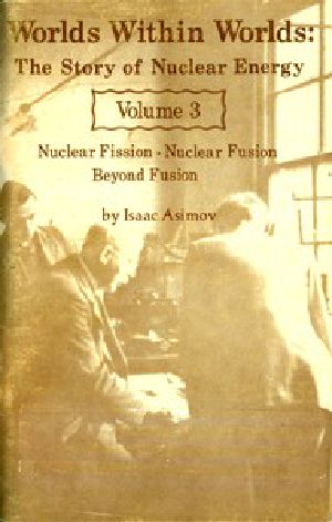 [Gutenberg 49821] • Worlds Within Worlds: The Story of Nuclear Energy, Volume 3 (of 3) / Nuclear Fission; Nuclear Fusion; Beyond Fusion